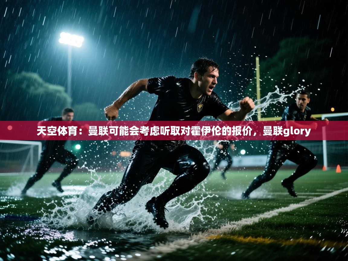 天空体育:曼联可能会考虑听取对霍伊伦的报价,曼联glory