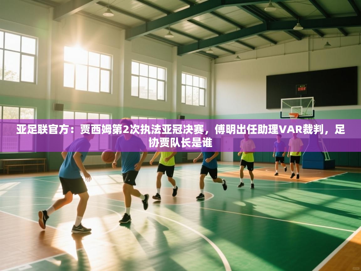 亚足联官方:贾西姆第2次执法亚冠决赛,傅明出任助理VAR裁判,足协贾队长是谁 第2张