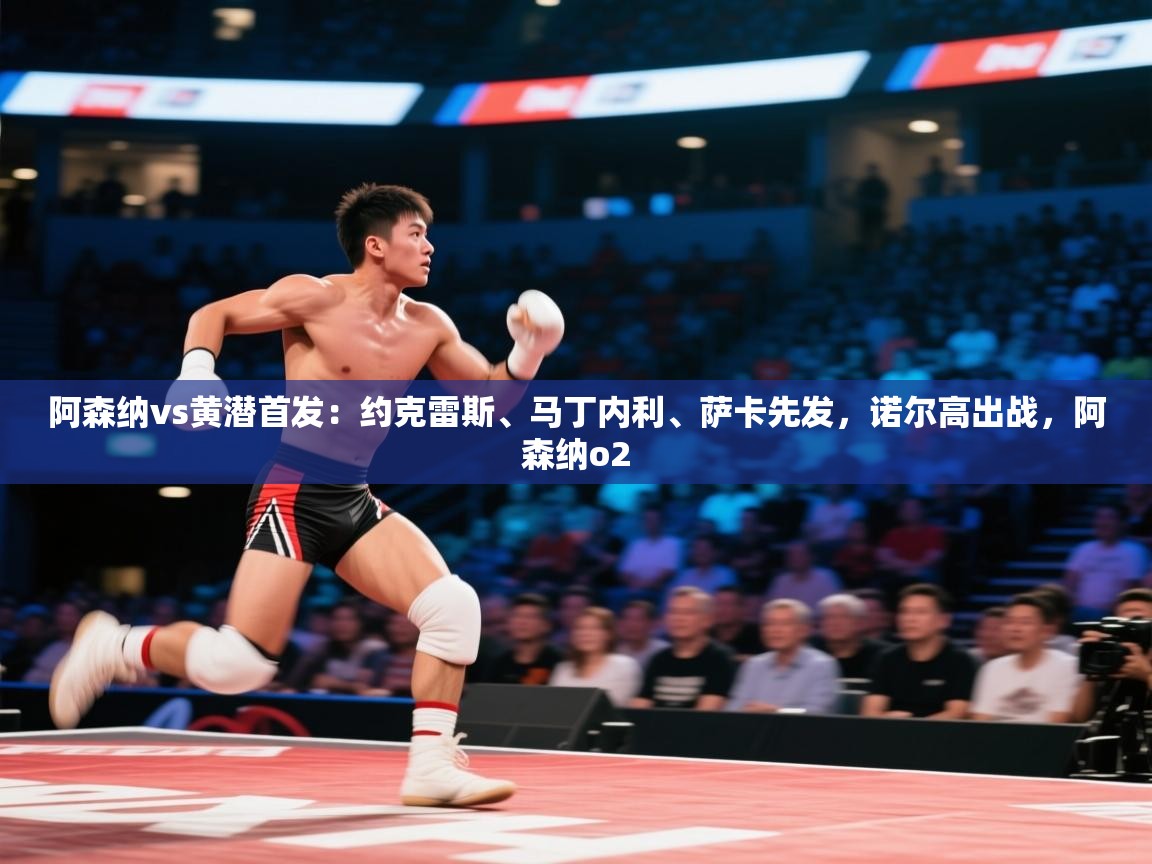 阿森纳vs黄潜首发：约克雷斯、马丁内利、萨卡先发，诺尔高出战，阿森纳o2  第1张