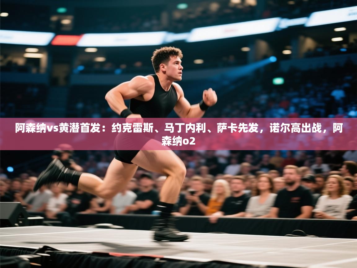 阿森纳vs黄潜首发：约克雷斯、马丁内利、萨卡先发，诺尔高出战，阿森纳o2  第2张